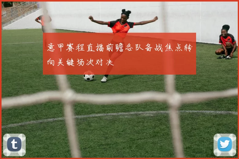 意甲赛程直播前瞻各队备战焦点转向关键场次对决