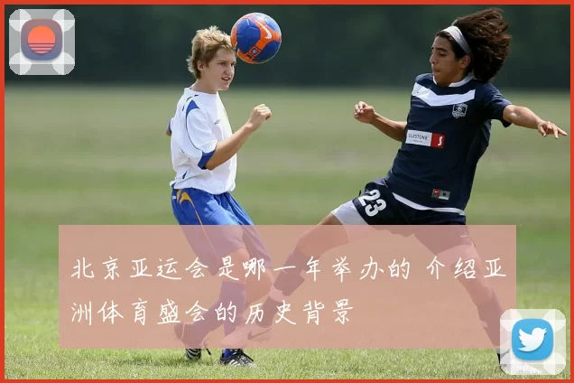 北京亚运会是哪一年举办的 介绍亚洲体育盛会的历史背景