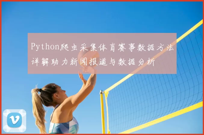Python爬虫采集体育赛事数据方法详解助力新闻报道与数据分析