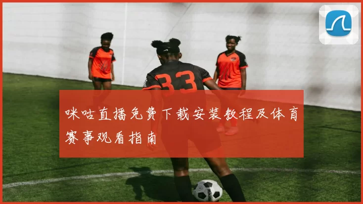 咪咕直播免费下载安装教程及体育赛事观看指南