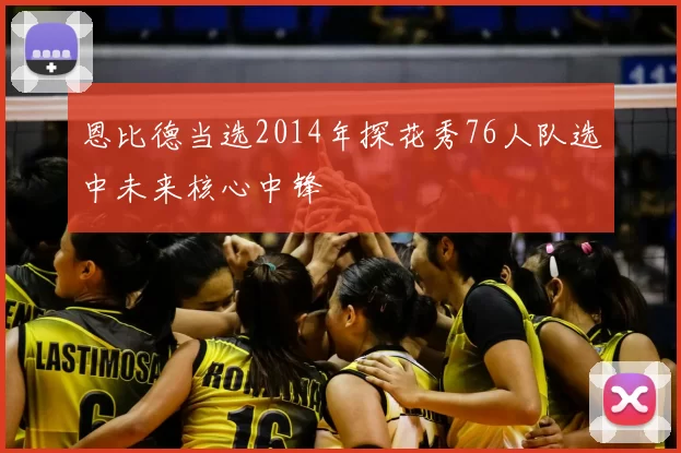 恩比德当选2014年探花秀76人队选中未来核心中锋