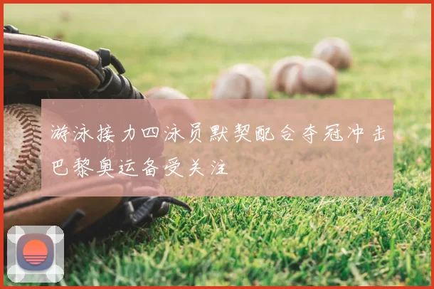 游泳接力四泳员默契配合夺冠冲击巴黎奥运备受关注