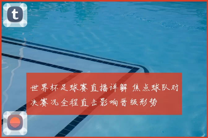 世界杯足球赛直播详解 焦点球队对决赛况全程直击影响晋级形势