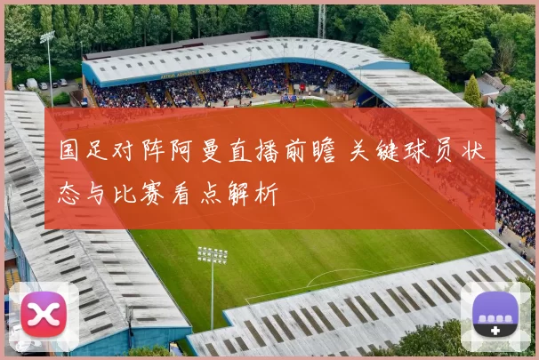 国足对阵阿曼直播前瞻 关键球员状态与比赛看点解析