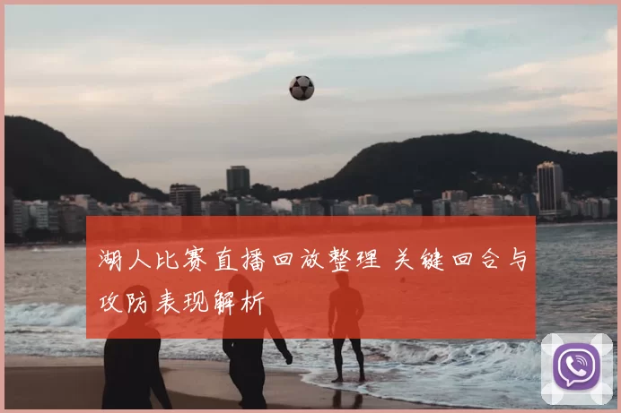 湖人比赛直播回放整理 关键回合与攻防表现解析