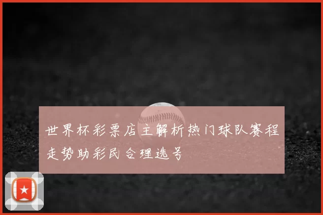世界杯彩票店主解析热门球队赛程走势助彩民合理选号