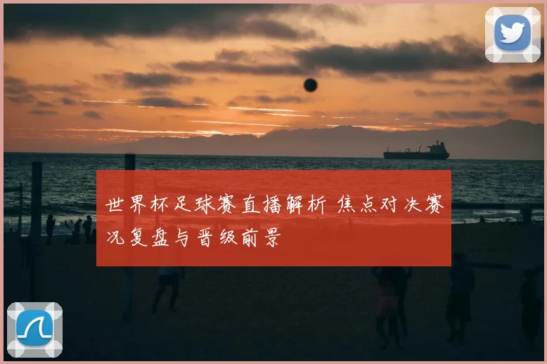 世界杯足球赛直播解析 焦点对决赛况复盘与晋级前景