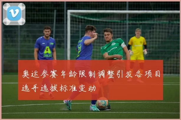 奥运参赛年龄限制调整引发各项目选手选拔标准变动