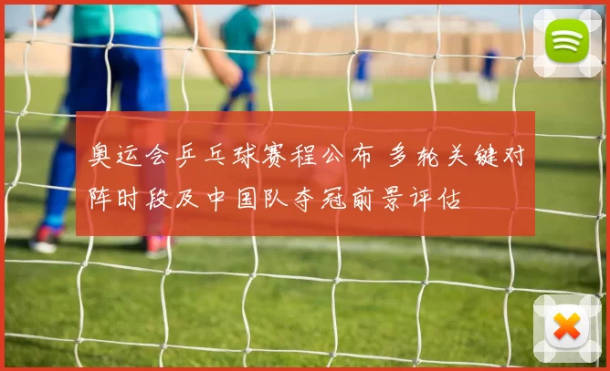 奥运会乒乓球赛程公布 多轮关键对阵时段及中国队夺冠前景评估