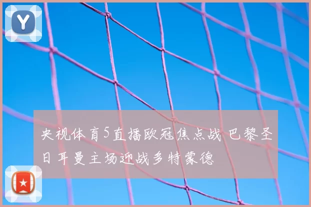央视体育5直播欧冠焦点战 巴黎圣日耳曼主场迎战多特蒙德