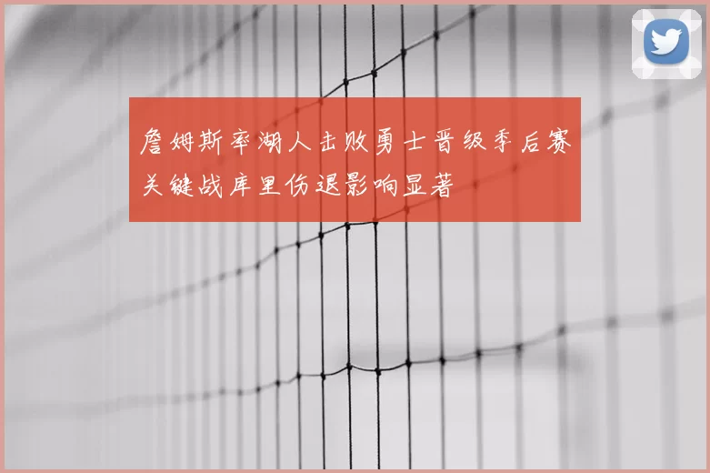 詹姆斯率湖人击败勇士晋级季后赛关键战库里伤退影响显著