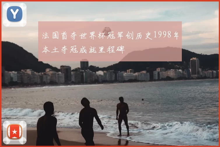 法国首夺世界杯冠军创历史1998年本土夺冠成就里程碑