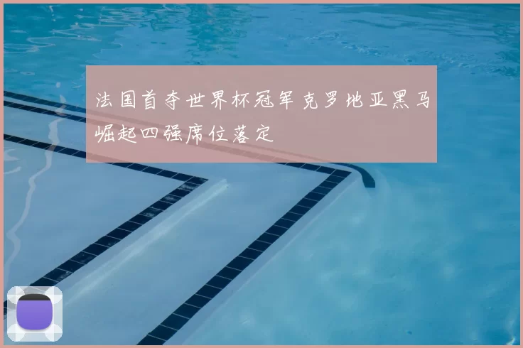 法国首夺世界杯冠军克罗地亚黑马崛起四强席位落定