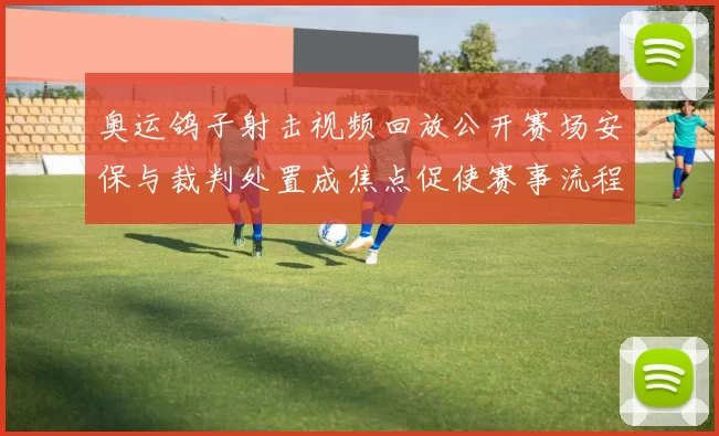 奥运鸽子射击视频回放公开赛场安保与裁判处置成焦点促使赛事流程检视