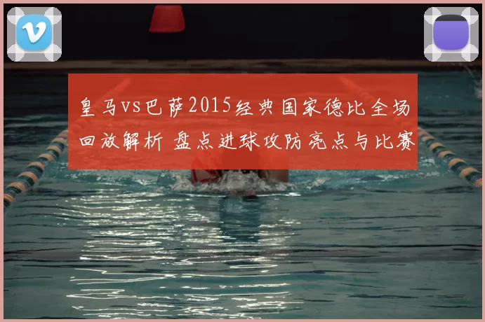 皇马vs巴萨2015经典国家德比全场回放解析 盘点进球攻防亮点与比赛走势