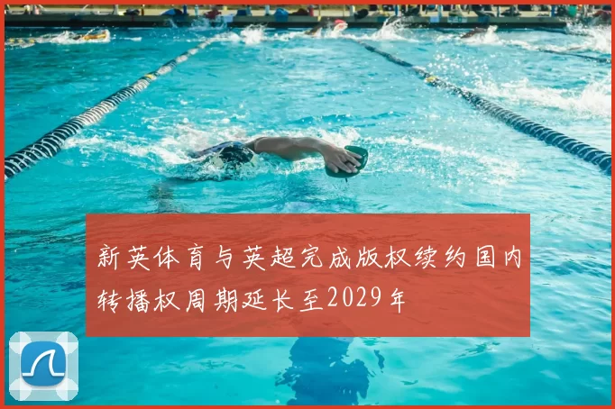 新英体育与英超完成版权续约国内转播权周期延长至2029年