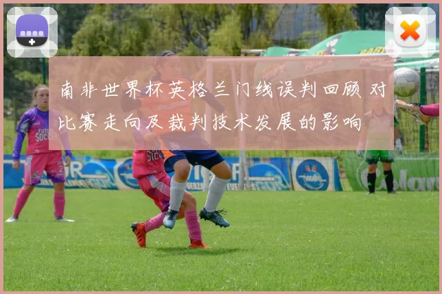 南非世界杯英格兰门线误判回顾 对比赛走向及裁判技术发展的影响