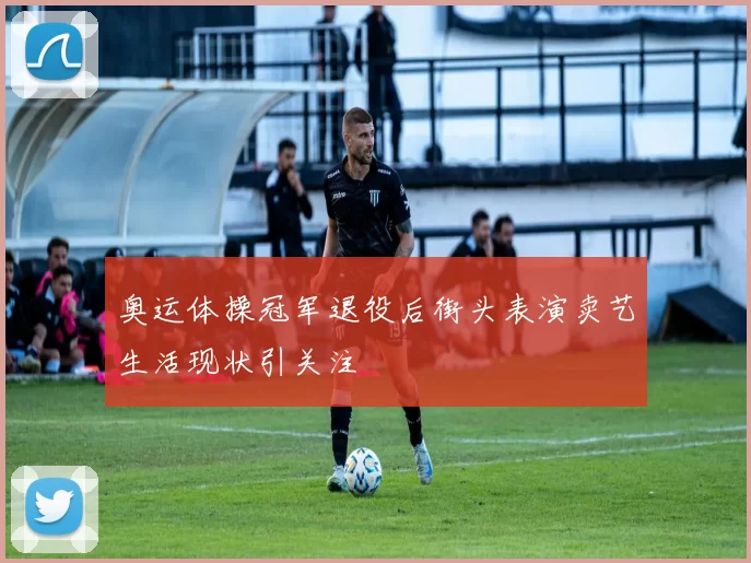 奥运体操冠军退役后街头表演卖艺生活现状引关注