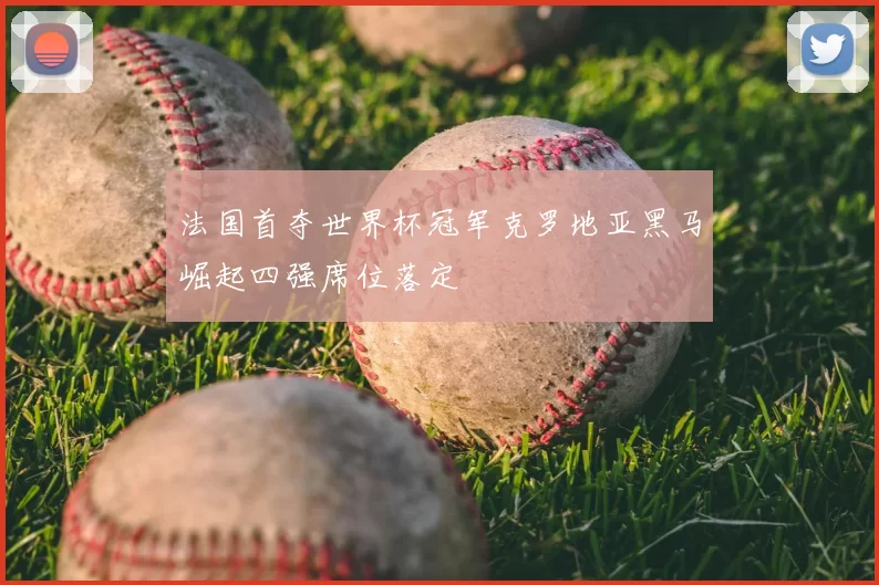法国首夺世界杯冠军克罗地亚黑马崛起四强席位落定