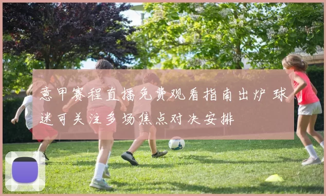 意甲赛程直播免费观看指南出炉 球迷可关注多场焦点对决安排