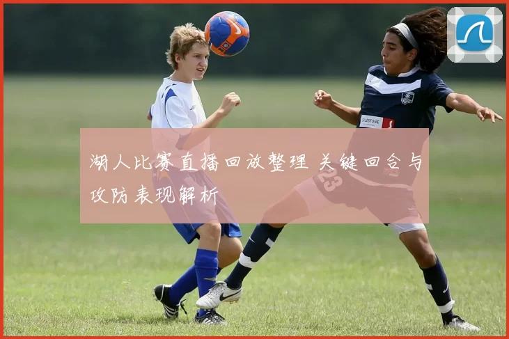 湖人比赛直播回放整理 关键回合与攻防表现解析