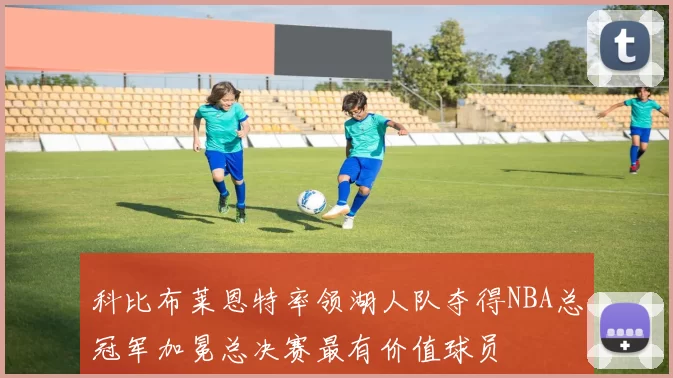 科比布莱恩特率领湖人队夺得NBA总冠军加冕总决赛最有价值球员