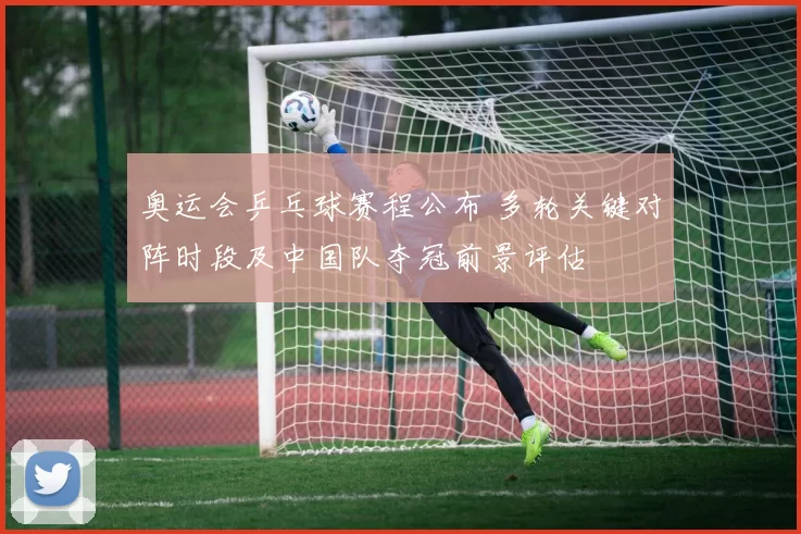 奥运会乒乓球赛程公布 多轮关键对阵时段及中国队夺冠前景评估