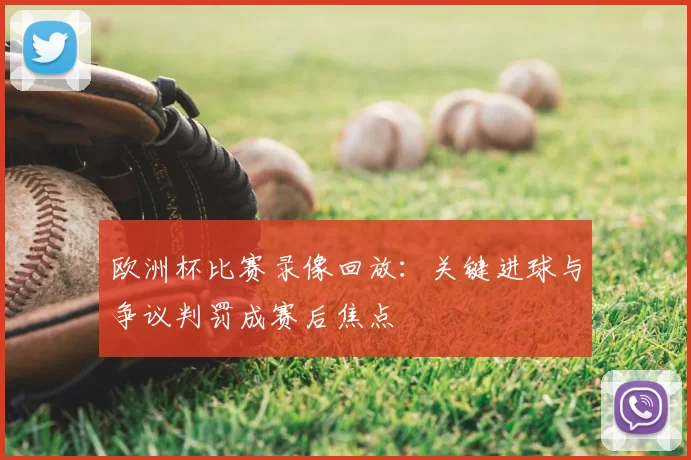 欧洲杯比赛录像回放：关键进球与争议判罚成赛后焦点