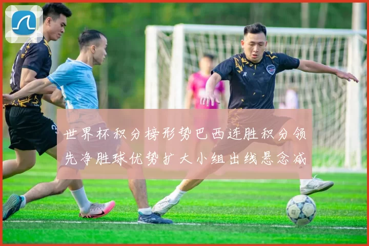 世界杯积分榜形势巴西连胜积分领先净胜球优势扩大小组出线悬念减小