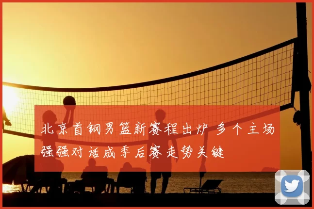 北京首钢男篮新赛程出炉 多个主场强强对话成季后赛走势关键