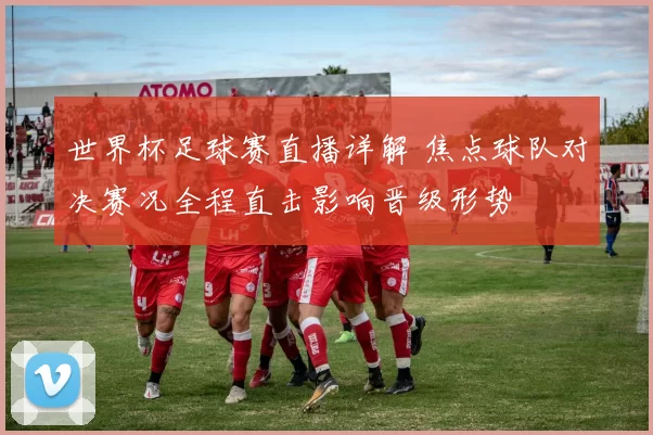 世界杯足球赛直播详解 焦点球队对决赛况全程直击影响晋级形势