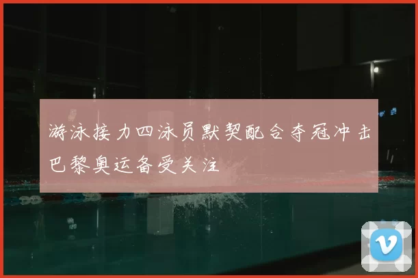 游泳接力四泳员默契配合夺冠冲击巴黎奥运备受关注