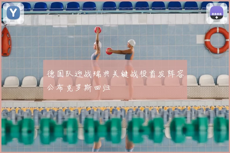 德国队迎战瑞典关键战役首发阵容公布克罗斯回归