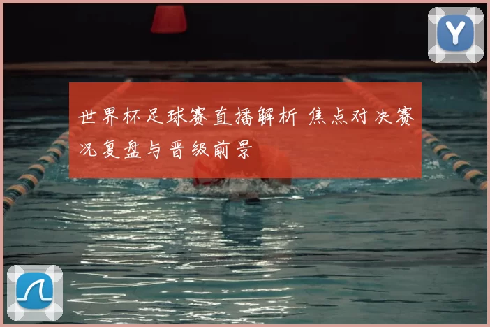 世界杯足球赛直播解析 焦点对决赛况复盘与晋级前景