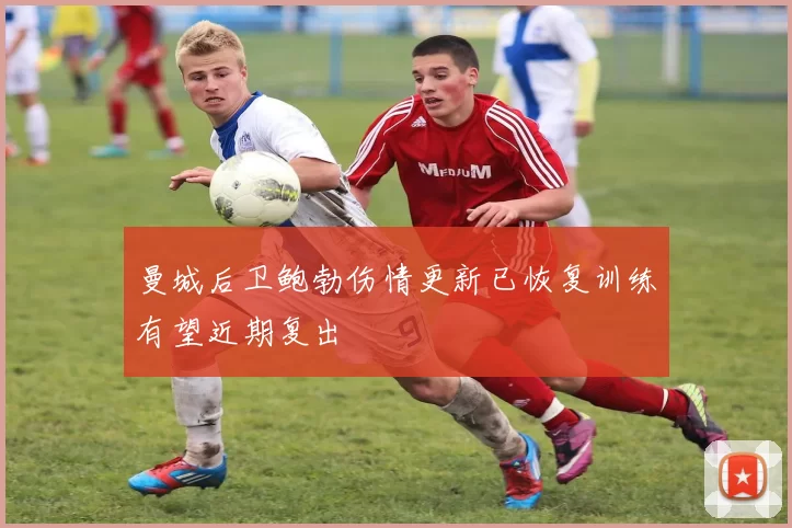 曼城后卫鲍勃伤情更新已恢复训练有望近期复出