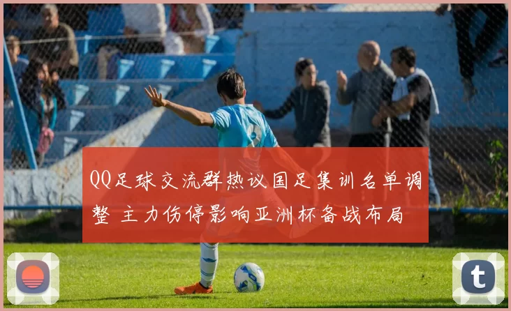QQ足球交流群热议国足集训名单调整 主力伤停影响亚洲杯备战布局