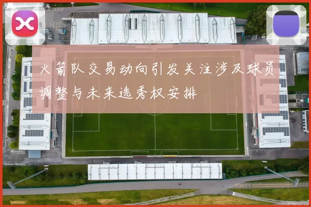 火箭队交易动向引发关注涉及球员调整与未来选秀权安排