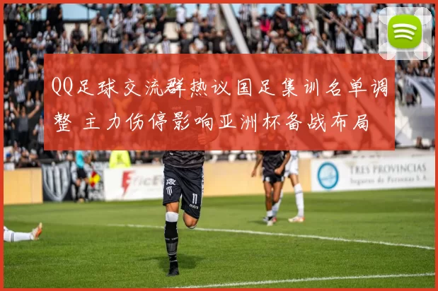 QQ足球交流群热议国足集训名单调整 主力伤停影响亚洲杯备战布局