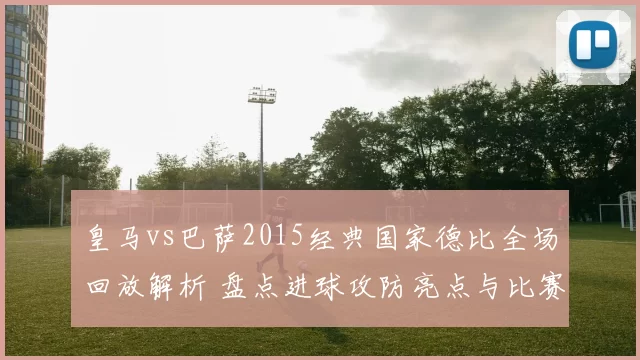 皇马vs巴萨2015经典国家德比全场回放解析 盘点进球攻防亮点与比赛走势