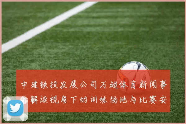 中建铁投发展公司万超体育新闻事件解读视角下的训练场地与比赛安排影响信息