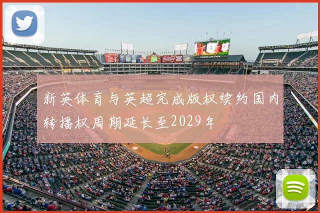 新英体育与英超完成版权续约国内转播权周期延长至2029年