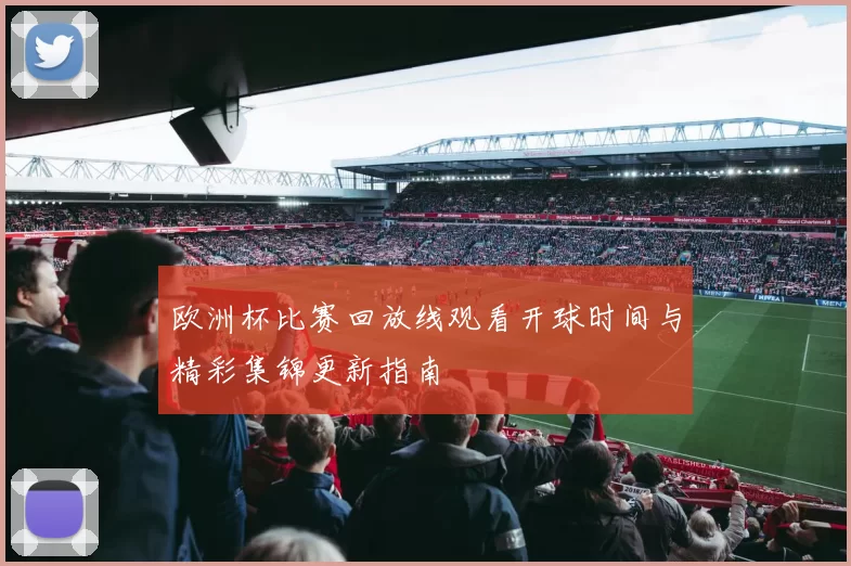 欧洲杯比赛回放线观看开球时间与精彩集锦更新指南