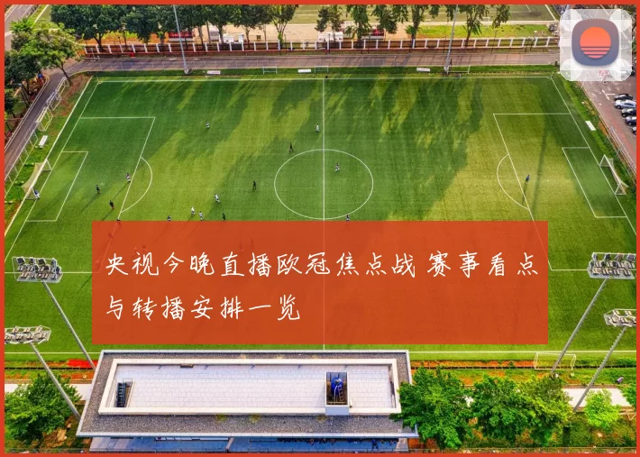 央视今晚直播欧冠焦点战 赛事看点与转播安排一览