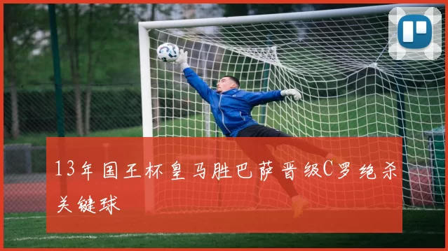 13年国王杯皇马胜巴萨晋级C罗绝杀关键球