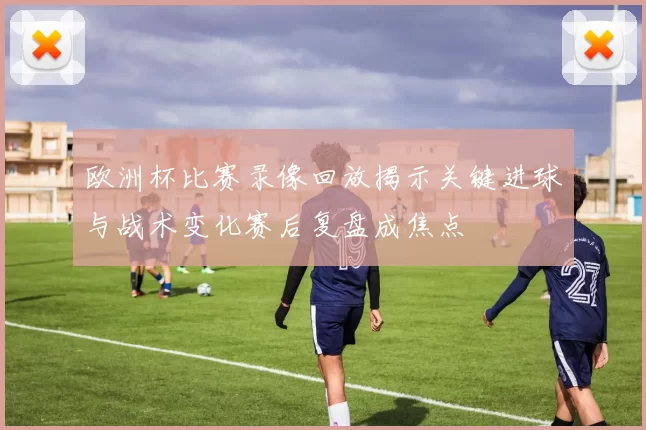 欧洲杯比赛录像回放揭示关键进球与战术变化赛后复盘成焦点