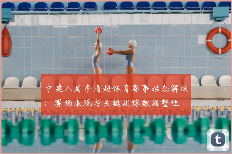中建八局李清超体育赛事动态解读：赛场表现与关键进球数据整理