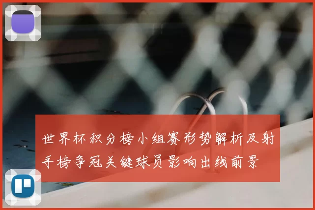 世界杯积分榜小组赛形势解析及射手榜争冠关键球员影响出线前景