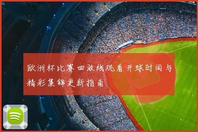 欧洲杯比赛回放线观看开球时间与精彩集锦更新指南