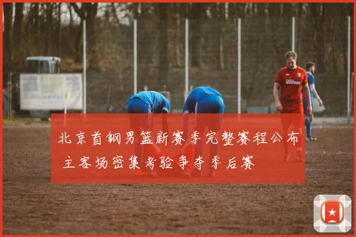 北京首钢男篮新赛季完整赛程公布 主客场密集考验争夺季后赛