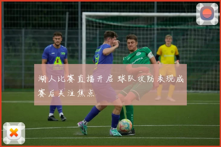 湖人比赛直播开启 球队攻防表现成赛后关注焦点